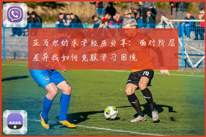 亚马尔的求学经历分享：面对阶层差异我如何克服学习困境