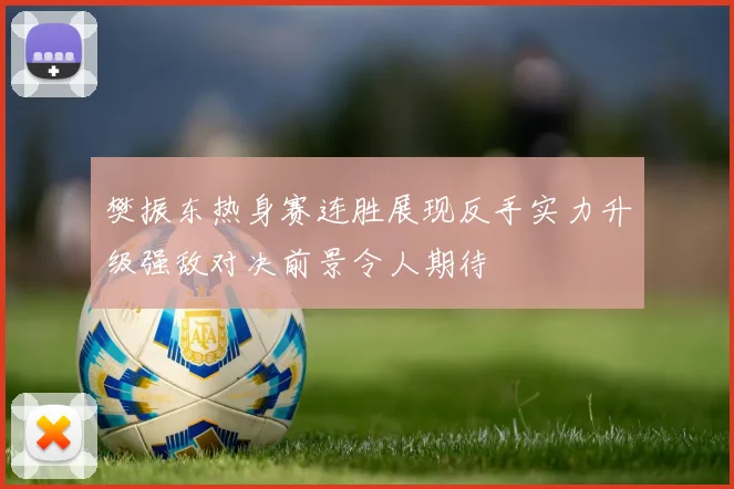 樊振东热身赛连胜展现反手实力升级强敌对决前景令人期待