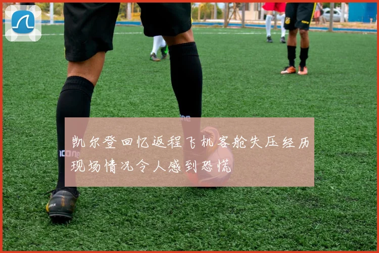 凯尔登回忆返程飞机客舱失压经历现场情况令人感到恐慌