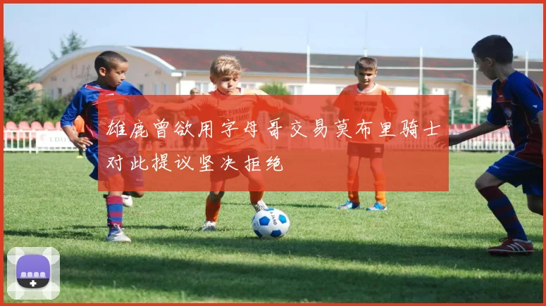 雄鹿曾欲用字母哥交易莫布里骑士对此提议坚决拒绝