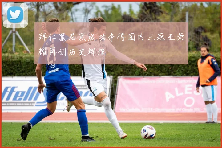 拜仁慕尼黑成功夺得国内三冠王荣耀再创历史辉煌