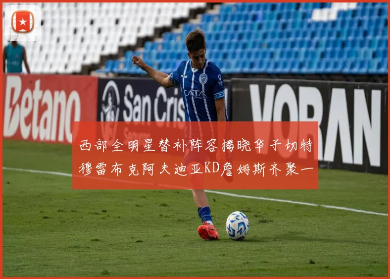 西部全明星替补阵容揭晓华子切特穆雷布克阿夫迪亚KD詹姆斯齐聚一堂