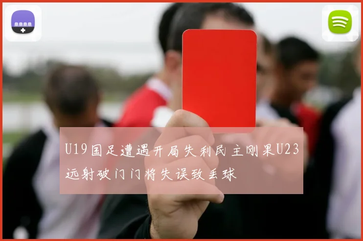 U19国足遭遇开局失利民主刚果U23远射破门门将失误致丢球