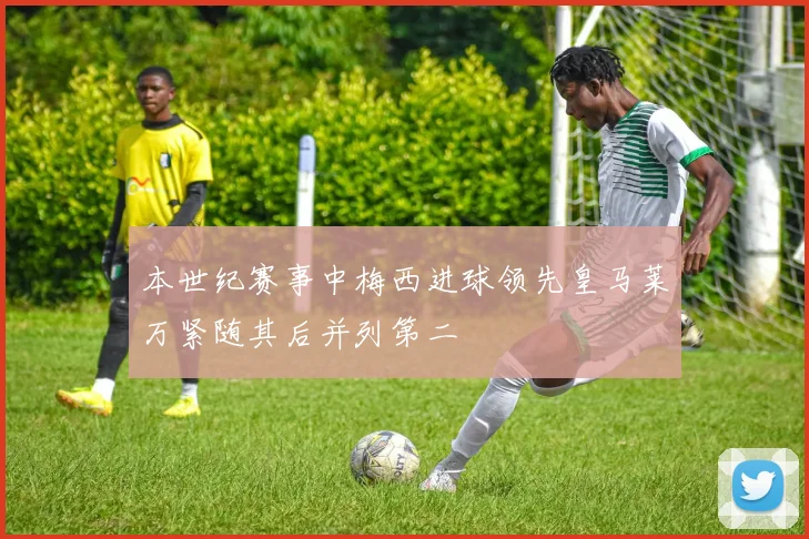 本世纪赛事中梅西进球领先皇马莱万紧随其后并列第二