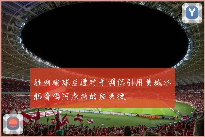 胜利输球后遭对手调侃引用曼城水瓶哥喝阿森纳的经典梗