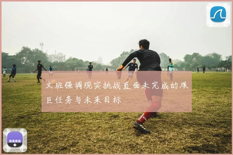 文班强调现实挑战直面未完成的艰巨任务与未来目标