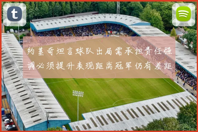 约基奇坦言球队出局需承担责任强调必须提升表现距离冠军仍有差距